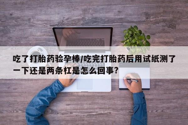 咨询购买正品米非司酮片吃了打胎药验孕棒/吃完打胎药后用试纸测了一下还是两条杠是怎么回事?