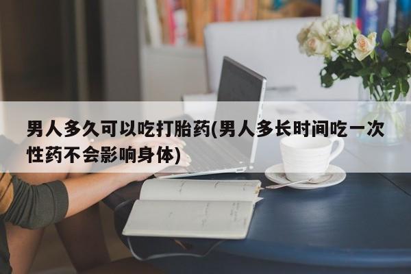 咨询购买正品米非司酮片男人多久可以吃打胎药(男人多长时间吃一次性药不会影响身体)