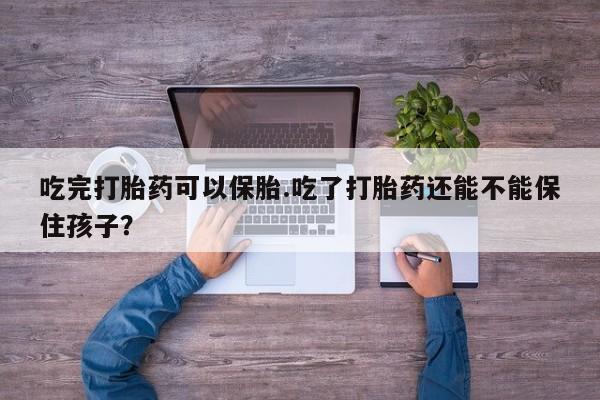 咨询购买正品米非司酮片吃完打胎药可以保胎.吃了打胎药还能不能保住孩子？