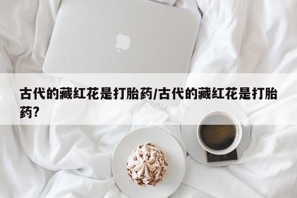 咨询购买正品米非司酮片古代的藏红花是打胎药/古代的藏红花是打胎药?