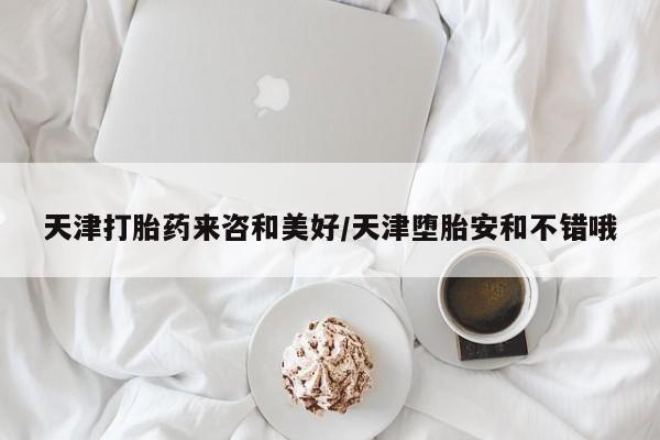 咨询购买正品米非司酮片天津打胎药来咨和美好/天津堕胎安和不错哦