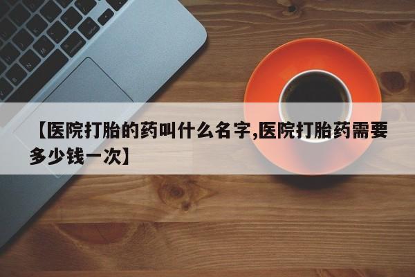 咨询购买正品米非司酮片【医院打胎的药叫什么名字,医院打胎药需要多少钱一次】