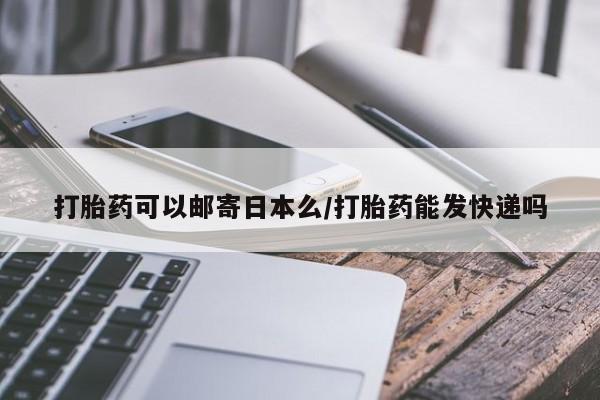 咨询购买正品米非司酮片打胎药可以邮寄日本么/打胎药能发快递吗