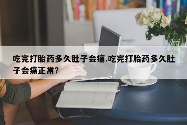 咨询购买正品米非司酮片吃完打胎药多久肚子会痛.吃完打胎药多久肚子会痛正常？