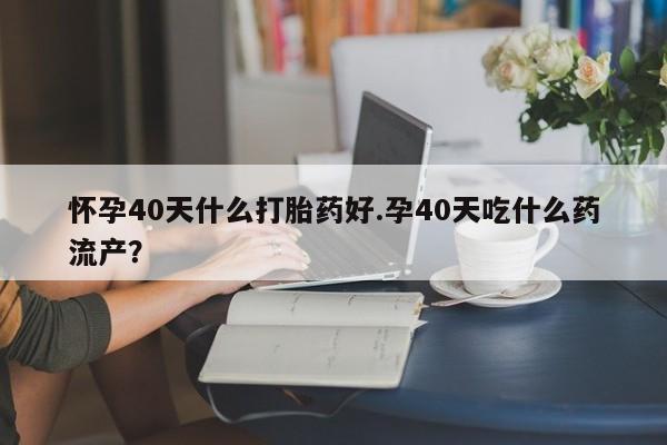 咨询购买正品米非司酮片怀孕40天什么打胎药好.孕40天吃什么药流产？