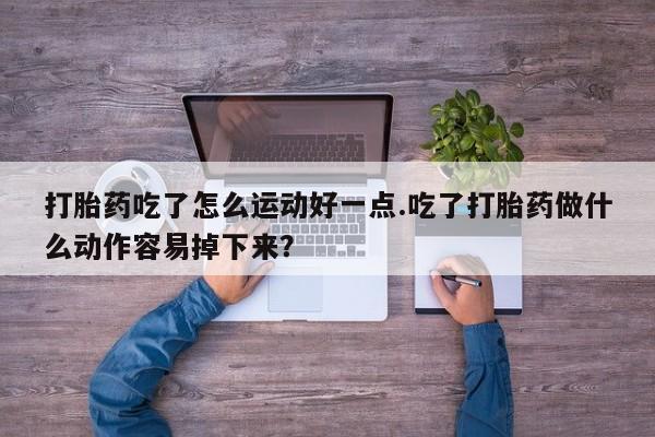 咨询购买正品米非司酮片打胎药吃了怎么运动好一点.吃了打胎药做什么动作容易掉下来？