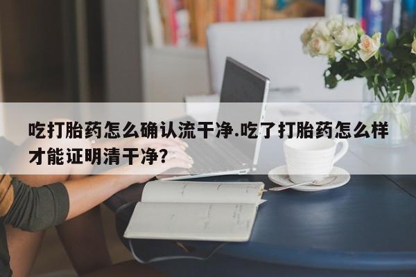 咨询购买正品米非司酮片吃打胎药怎么确认流干净.吃了打胎药怎么样才能证明清干净？