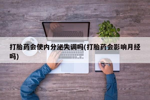 咨询购买正品米非司酮片打胎药会使内分泌失调吗(打胎药会影响月经吗)
