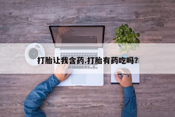 咨询购买正品米非司酮片打胎让我含药.打胎有药吃吗？