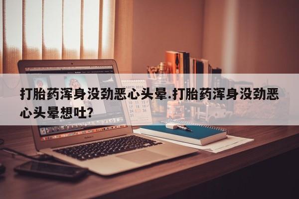 咨询购买正品米非司酮片打胎药浑身没劲恶心头晕.打胎药浑身没劲恶心头晕想吐？