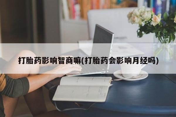 咨询购买正品米非司酮片打胎药影响智商嘛(打胎药会影响月经吗)