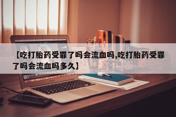 咨询购买正品米非司酮片【吃打胎药受罪了吗会流血吗,吃打胎药受罪了吗会流血吗多久】