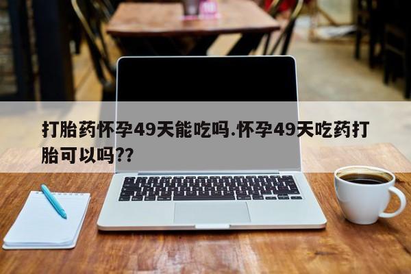 咨询购买正品米非司酮片打胎药怀孕49天能吃吗.怀孕49天吃药打胎可以吗?？
