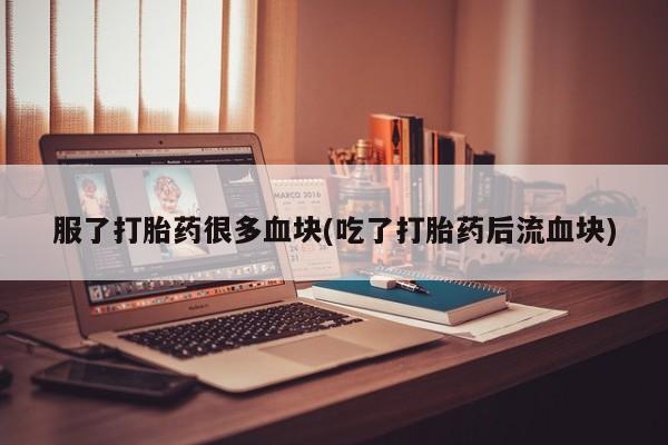 咨询购买正品米非司酮片服了打胎药很多血块(吃了打胎药后流血块)