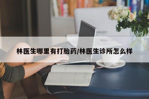 咨询购买正品米非司酮片林医生哪里有打胎药/林医生诊所怎么样