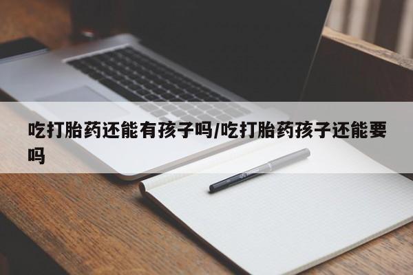 咨询购买正品米非司酮片吃打胎药还能有孩子吗/吃打胎药孩子还能要吗
