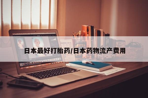 咨询购买正品米非司酮片日本最好打胎药/日本药物流产费用
