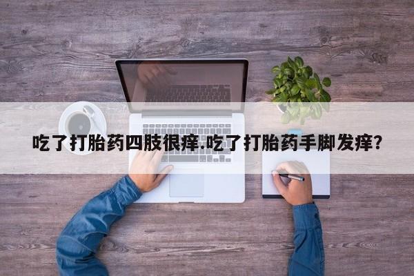 咨询购买正品米非司酮片吃了打胎药四肢很痒.吃了打胎药手脚发痒？
