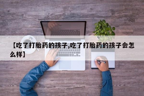 咨询购买正品米非司酮片【吃了打胎药的孩子,吃了打胎药的孩子会怎么样】