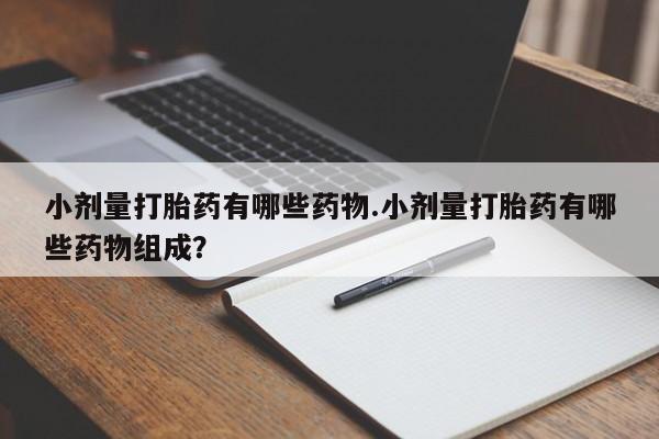 咨询购买正品米非司酮片小剂量打胎药有哪些药物.小剂量打胎药有哪些药物组成？