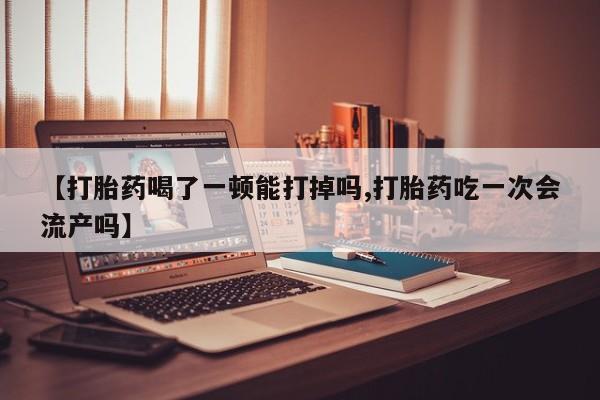 咨询购买正品米非司酮片【打胎药喝了一顿能打掉吗,打胎药吃一次会流产吗】