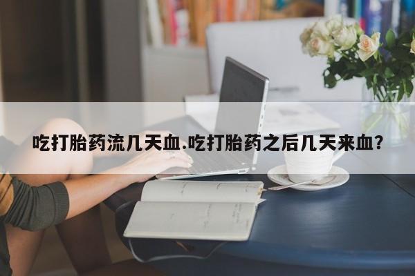 咨询购买正品米非司酮片吃打胎药流几天血.吃打胎药之后几天来血？