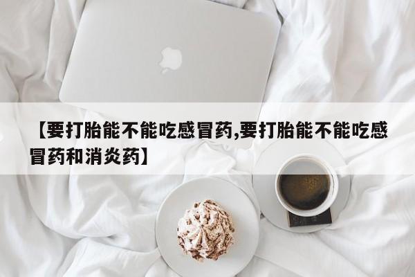 咨询购买正品米非司酮片【要打胎能不能吃感冒药,要打胎能不能吃感冒药和消炎药】