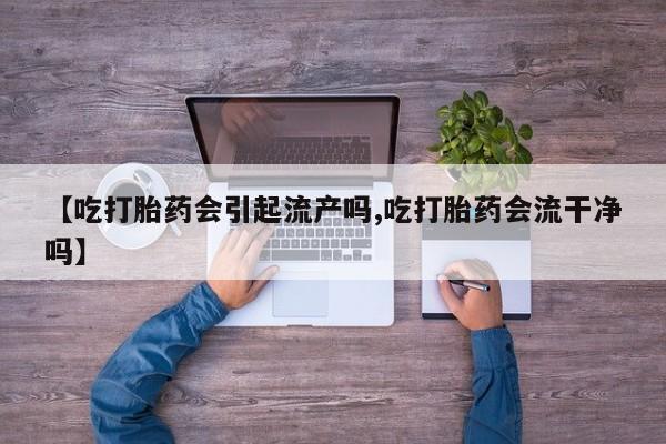 咨询购买正品米非司酮片【吃打胎药会引起流产吗,吃打胎药会流干净吗】