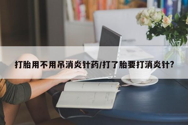 咨询购买正品米非司酮片打胎用不用吊消炎针药/打了胎要打消炎针?