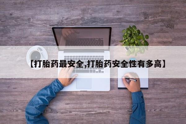 咨询购买正品米非司酮片【打胎药最安全,打胎药安全性有多高】