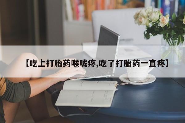 咨询购买正品米非司酮片【吃上打胎药喉咙疼,吃了打胎药一直疼】