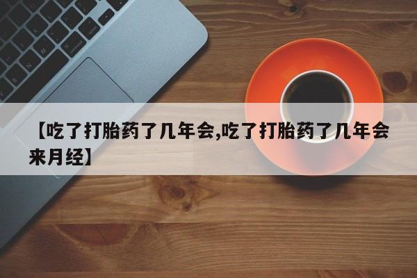 咨询购买正品米非司酮片【吃了打胎药了几年会,吃了打胎药了几年会来月经】