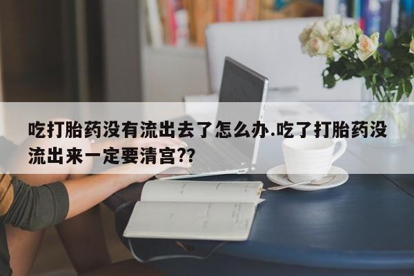 咨询购买正品米非司酮片吃打胎药没有流出去了怎么办.吃了打胎药没流出来一定要清宫?？