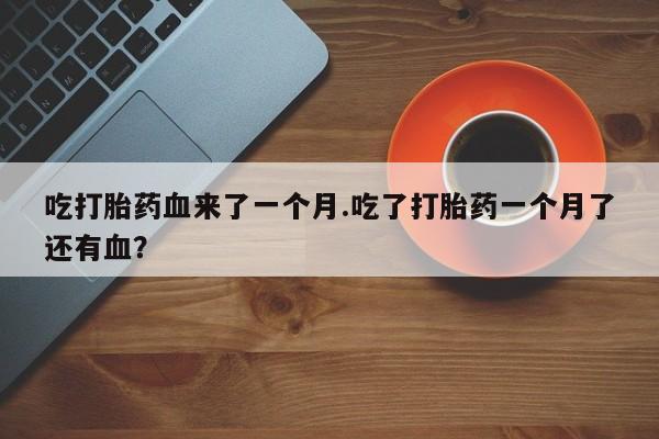 咨询购买正品米非司酮片吃打胎药血来了一个月.吃了打胎药一个月了还有血？