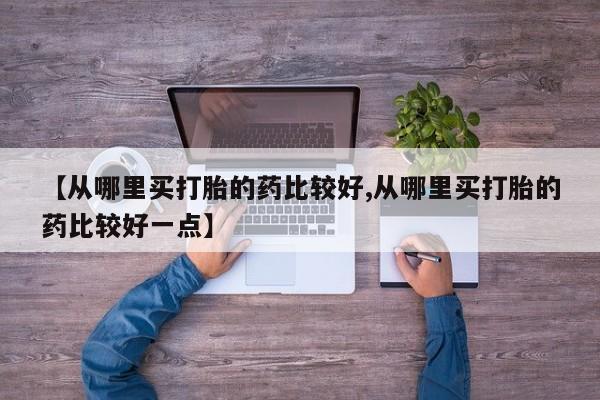 咨询购买正品米非司酮片【从哪里买打胎的药比较好,从哪里买打胎的药比较好一点】