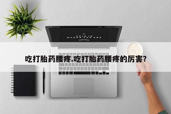 咨询购买正品米非司酮片吃打胎药腰疼.吃打胎药腰疼的厉害？