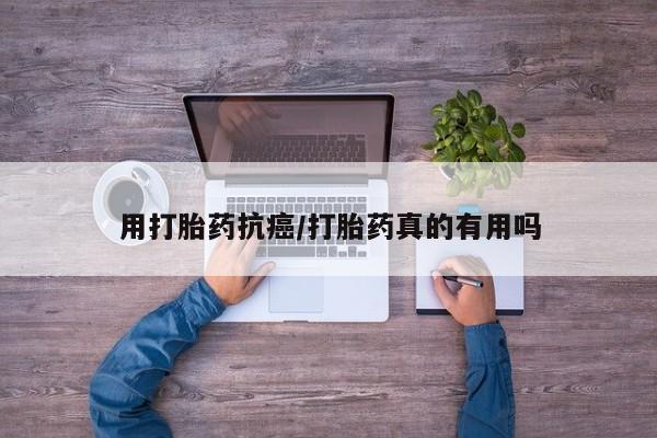 咨询购买正品米非司酮片用打胎药抗癌/打胎药真的有用吗