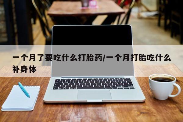 咨询购买正品米非司酮片一个月了要吃什么打胎药/一个月打胎吃什么补身体