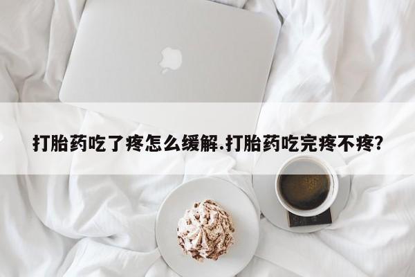 咨询购买正品米非司酮片打胎药吃了疼怎么缓解.打胎药吃完疼不疼？