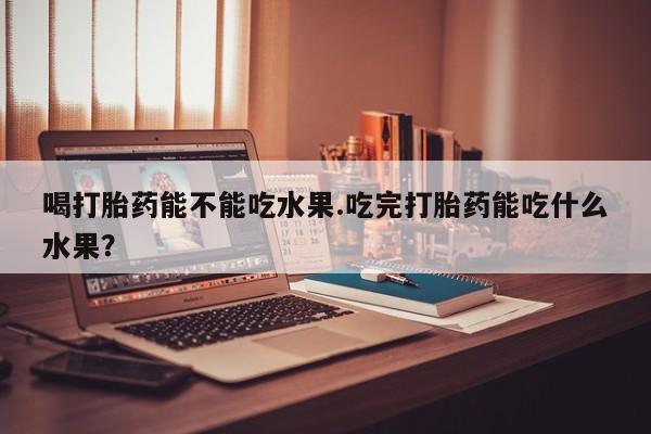 咨询购买正品米非司酮片喝打胎药能不能吃水果.吃完打胎药能吃什么水果？