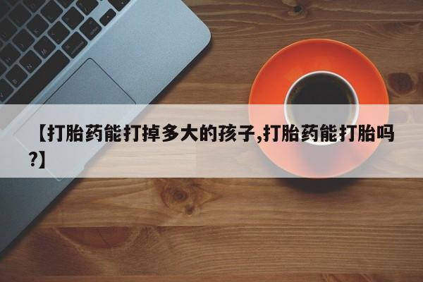 咨询购买正品米非司酮片【打胎药能打掉多大的孩子,打胎药能打胎吗?】