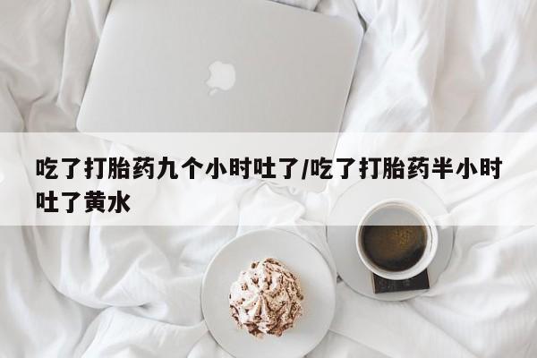 咨询购买正品米非司酮片吃了打胎药九个小时吐了/吃了打胎药半小时吐了黄水