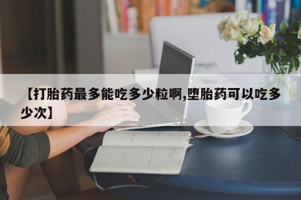咨询购买正品米非司酮片【打胎药最多能吃多少粒啊,堕胎药可以吃多少次】