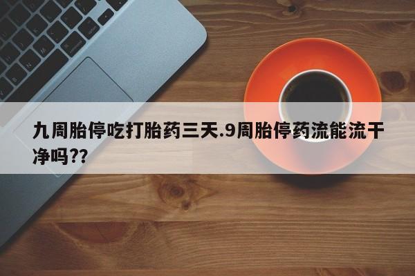 咨询购买正品米非司酮片九周胎停吃打胎药三天.9周胎停药流能流干净吗?？