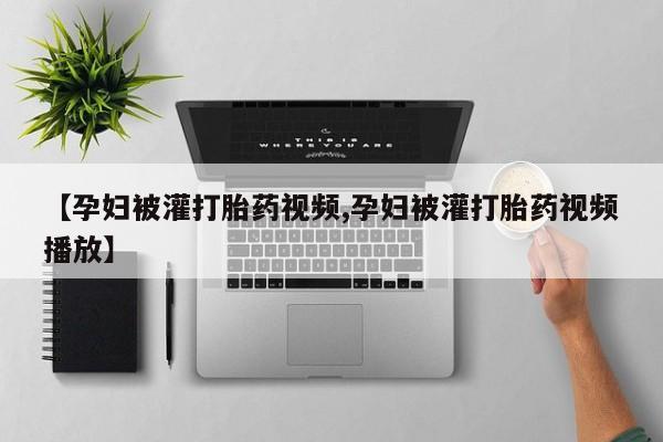 咨询购买正品米非司酮片【孕妇被灌打胎药视频,孕妇被灌打胎药视频播放】