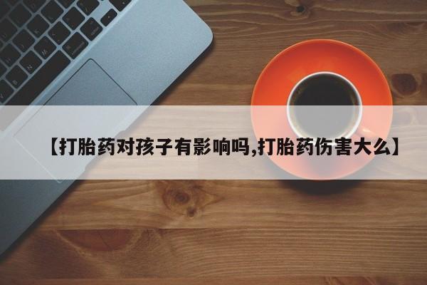咨询购买正品米非司酮片【打胎药对孩子有影响吗,打胎药伤害大么】