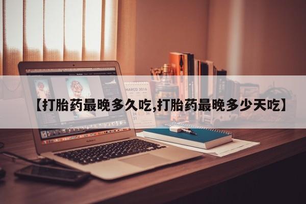 咨询购买正品米非司酮片【打胎药最晚多久吃,打胎药最晚多少天吃】