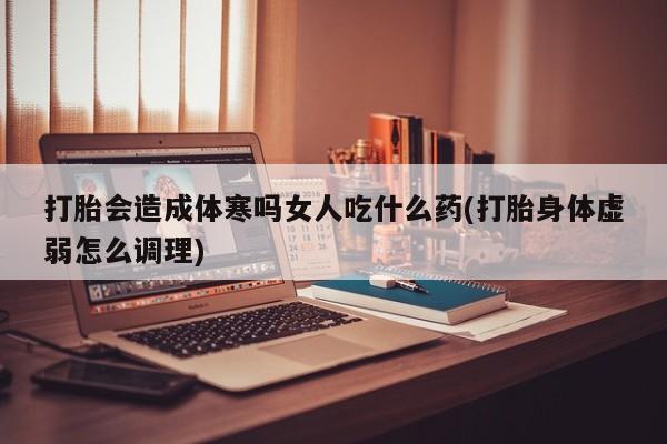 咨询购买正品米非司酮片打胎会造成体寒吗女人吃什么药(打胎身体虚弱怎么调理)