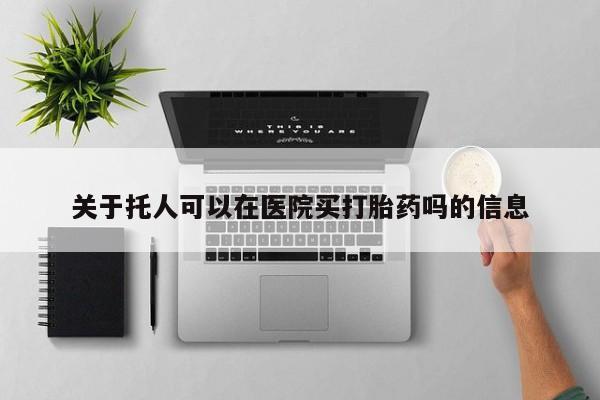 咨询购买正品米非司酮片关于托人可以在医院买打胎药吗的信息