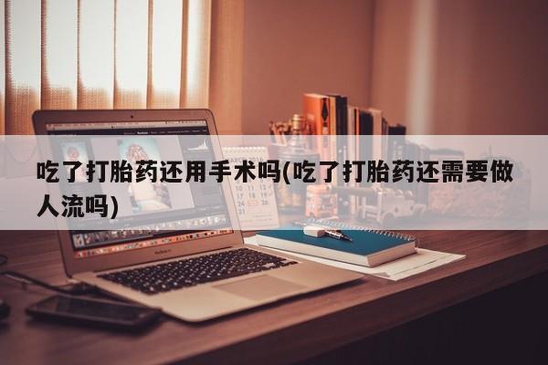 咨询购买正品米非司酮片吃了打胎药还用手术吗(吃了打胎药还需要做人流吗)